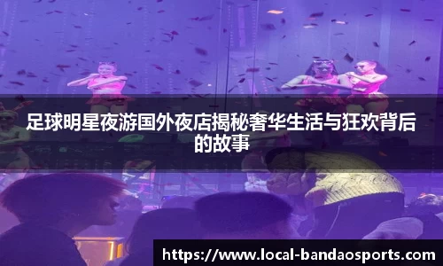 足球明星夜游国外夜店揭秘奢华生活与狂欢背后的故事